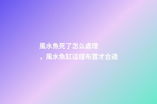 風水魚死了怎么處理，風水魚缸這樣布置才合適